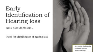 Early
Identification of
Hearing loss
NEED AND STRATEGIES…
Need for identification of hearing loss
Mr. Ambuj Kushawaha
Research Scholar
AIISH- Mysore
 