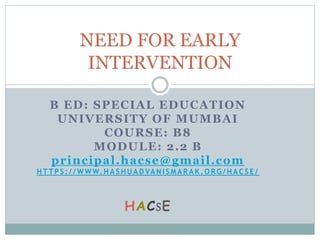 B ED: SPECIAL EDUCATION
UNIVERSITY OF MUMBAI
COURSE: B8
MODULE: 2.2 B
principal.hacse@gmail.com
HTTPS://WWW.HASHUADVANISMARAK.ORG/HACSE/
HACSE
NEED FOR EARLY
INTERVENTION
 
