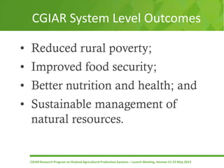 CGIAR Research Program on Dryland Agricultural Production Systems – Launch Meeting, Amman 21-23 May 2013
Title CGIAR System Level Outcomes
• Reduced rural poverty;
• Improved food security;
• Better nutrition and health; and
• Sustainable management of
natural resources.
 