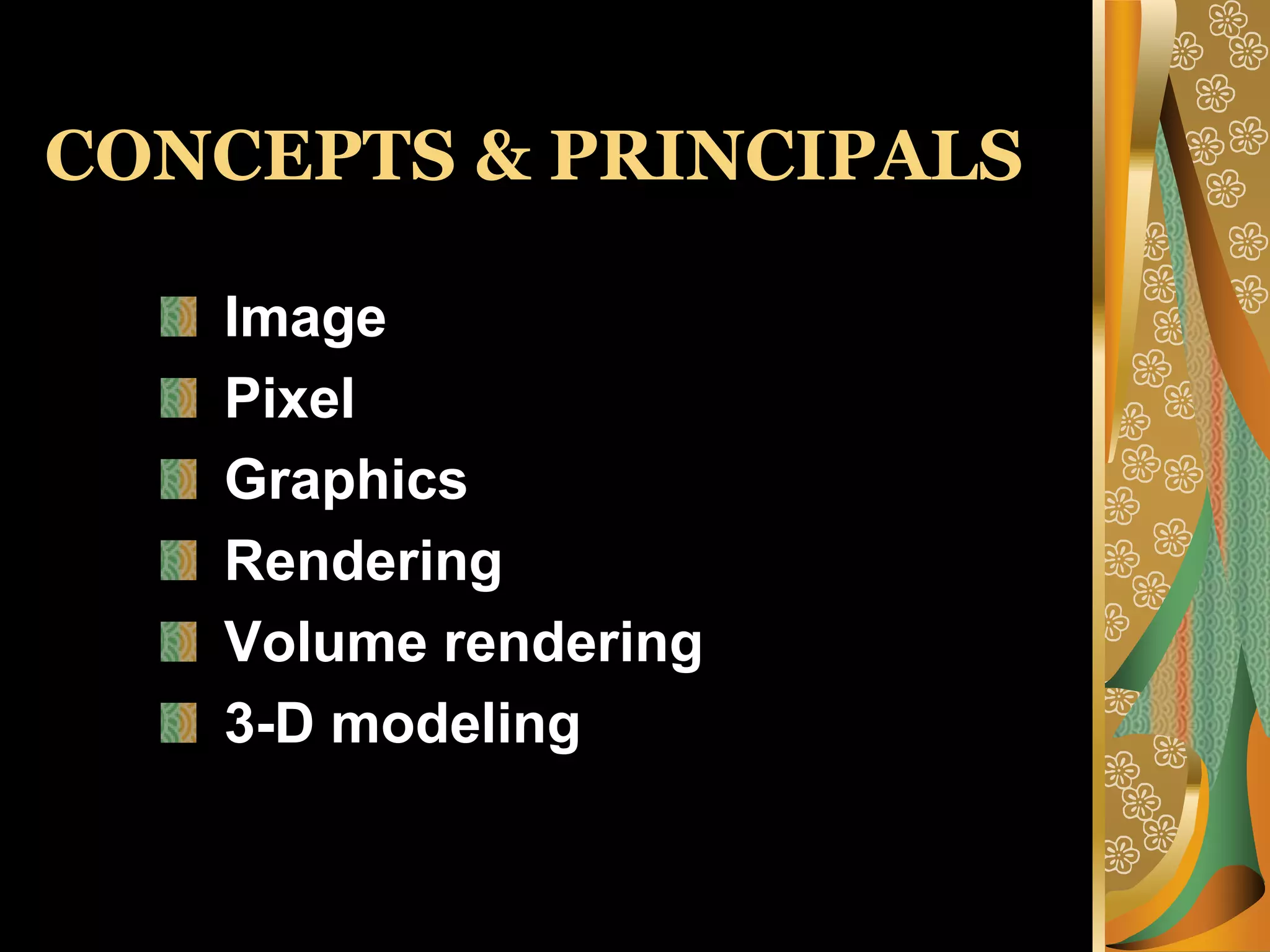 CONCEPTS & PRINCIPALS Image Pixel Graphics Rendering Volume rendering 3-D modeling