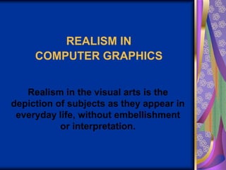 REALISM IN COMPUTER GRAPHICSRealism in the visual arts is the depiction of subjects as they appear in everyday life, without embellishment or interpretation.