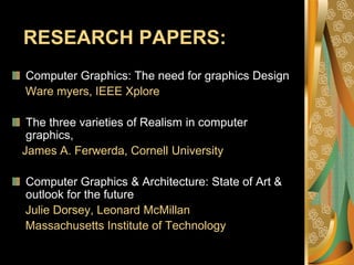   RESEARCH PAPERS:Computer Graphics: The need for graphics DesignWare myers, IEEE XploreThe three varieties of Realism in computer graphics,    James A. Ferwerda, Cornell UniversityComputer Graphics & Architecture: State of Art & outlook for the futureJulie Dorsey, Leonard McMillan    Massachusetts Institute of Technology