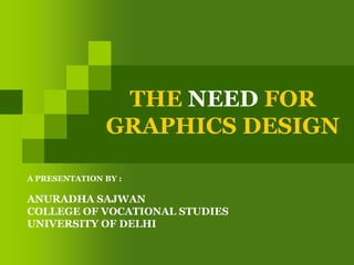 THE NEED FOR GRAPHICS DESIGN A PRESENTATION BY : ANURADHA SAJWAN COLLEGE OF VOCATIONAL STUDIES UNIVERSITY OF DELHI 