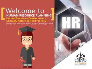 Welcome to
HUMAN RESOURCE PLANNING
Human Resources Development -
Concept, Nature & Need for HRD
Need for Human Resources Development
1
http://www.arsbackgrounds.com/wp-content/uploads/2015/11/human-resources.jpg
 