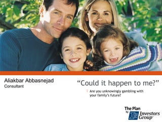 “Could it happen to me?”Aliakbar Abbasnejad
Consultant
 Are you unknowingly gambling with
your family’s future?
 