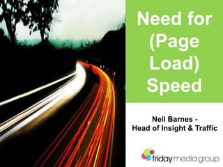 Neil Barnes -
Head of Insight & Traffic
Need for
(Page
Load)
Speed
 