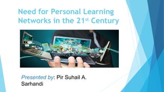 Need for Personal Learning
Networks in the 21st
Century
Presented by: Pir Suhail A.
Sarhandi
 