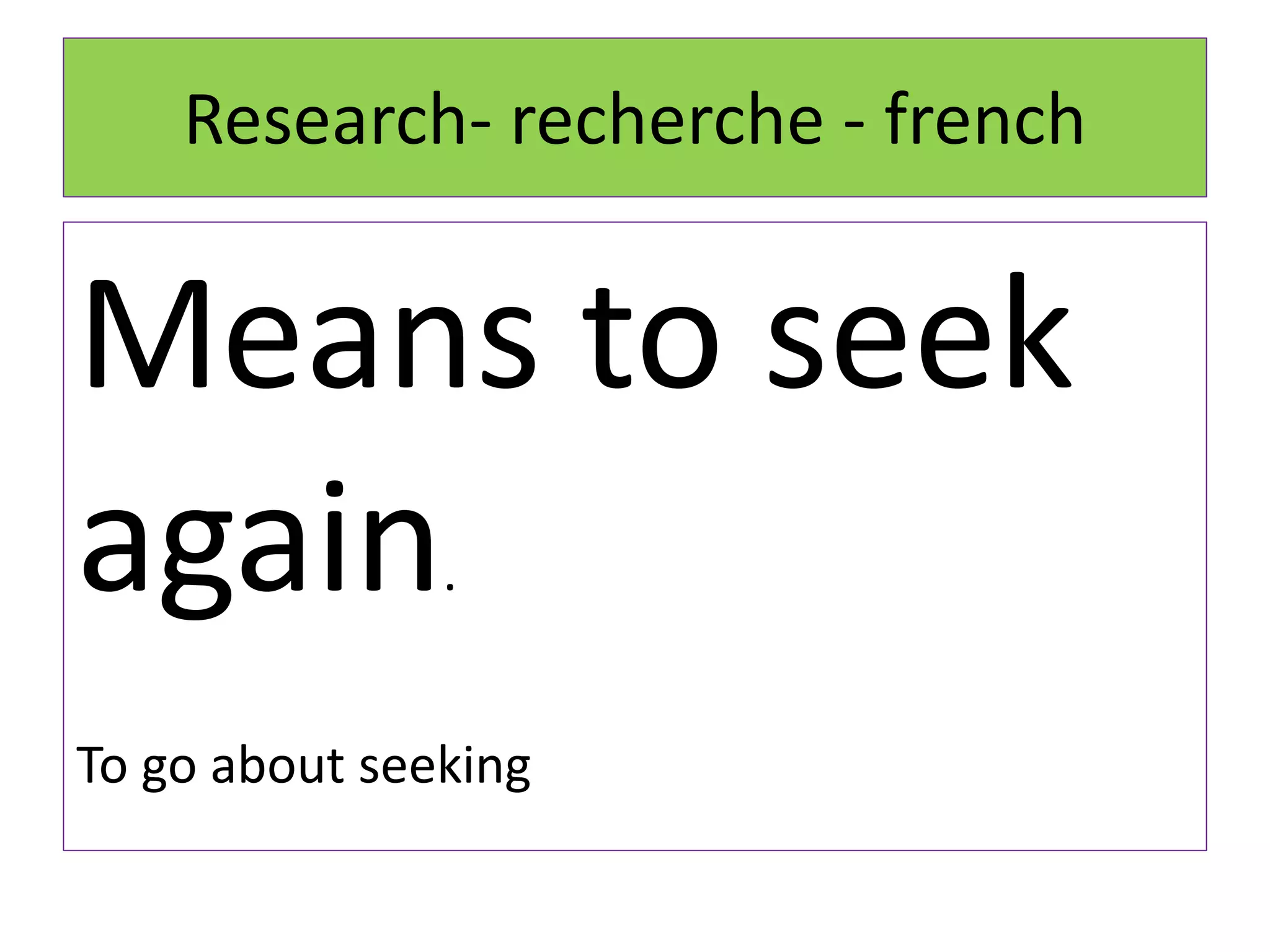 Research- recherche - french
Means to seek
again.
To go about seeking
 