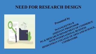 NEED FOR RESEARCH DESIGN
Presented by
Dr.SANGEETHA R
ASSISTANT PROFESSOR
PG & RESEARCH DEPARTMENT OF COMMERCE
WITH INTERNATIONAL BUSINESS
HINDUSTHAN COLLEGE OFARTS AND SCIENCE,
COIMBATORE
 