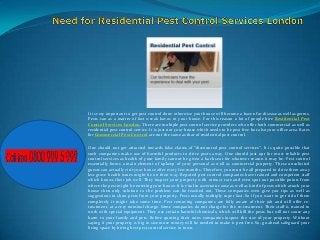 It is very important to get pest control done otherwise your house will become a haven for disease as well as germs.
Pests can as a matter of fact wreak havoc in your house. For this reason a lot of people hire Residential Pest
Control Services London. There are multiple pest control service providers who offer both commercial as well as
residential pest control service. It is just not your house which needs to be pest free but also your office area. Rates
for Commercial Pest Control are not the same as that of residential pest control.
One should not get attracted towards false claims of “discounted pest control services”. It is quite possible that
such companies make use of harmful products to drive pests away. One should just opt for most reliable pest
control services as health of your family cannot be given a back seat for whatever reason it may be. Pest control
essentially forms a main element of upkeep of your personal as well as commercial property. These unsolicited
guests can actually visit your house after every few months. Therefore, you must be all prepared to drive them away
lest grave health issues might be on their way. Reputed pest control companies have trained and competent staff
which knows their job well. They inspect your property with utmost care and even spot out possible points from
where the pest might be entering your house. It is vital to ascertain cause as well as kind of pests which attack your
house then only solution to the problem can be reached out. These companies even give you tips as well as
suggestions to shun pests from your property. Pests usually multiply super fast. So if you want to get rid of them
completely it might take some time. Pest removing companies are fully aware of their job and will offer retreatment, at a very nominal charge. Some companies do not charge for the re-treatment. Their staff is trained to
work with special equipment. They use certain harmful chemicals, which will kill the pests but will not cause any
harm to your family and pets. Before quoting their rates companies inspect the size of your property. Without
saying if your property is big in size more money will be needed to make it pest free. So, go ahead safeguard your
living space by hiring best pest control service in town.

 