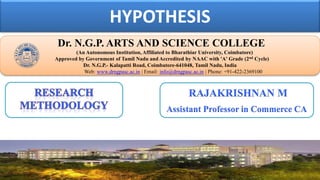 HYPOTHESIS
Dr. NGPASC
COIMBATORE | INDIA
Dr. N.G.P. ARTS AND SCIENCE COLLEGE
(An Autonomous Institution, Affiliated to Bharathiar University, Coimbatore)
Approved by Government of Tamil Nadu and Accredited by NAAC with 'A' Grade (2nd Cycle)
Dr. N.G.P.- Kalapatti Road, Coimbatore-641048, Tamil Nadu, India
Web: www.drngpasc.ac.in | Email: info@drngpasc.ac.in | Phone: +91-422-2369100
RAJAKRISHNAN M
Assistant Professor in Commerce CA
 