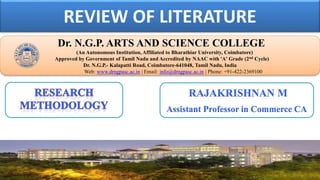 REVIEW OF LITERATURE
Dr. NGPASC
COIMBATORE | INDIA
Dr. N.G.P. ARTS AND SCIENCE COLLEGE
(An Autonomous Institution, Affiliated to Bharathiar University, Coimbatore)
Approved by Government of Tamil Nadu and Accredited by NAAC with 'A' Grade (2nd Cycle)
Dr. N.G.P.- Kalapatti Road, Coimbatore-641048, Tamil Nadu, India
Web: www.drngpasc.ac.in | Email: info@drngpasc.ac.in | Phone: +91-422-2369100
RAJAKRISHNAN M
Assistant Professor in Commerce CA
 