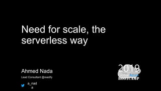 Need for scale, the
serverless way
Ahmed Nada
Lead Consultant @readify
a_nad
a
 