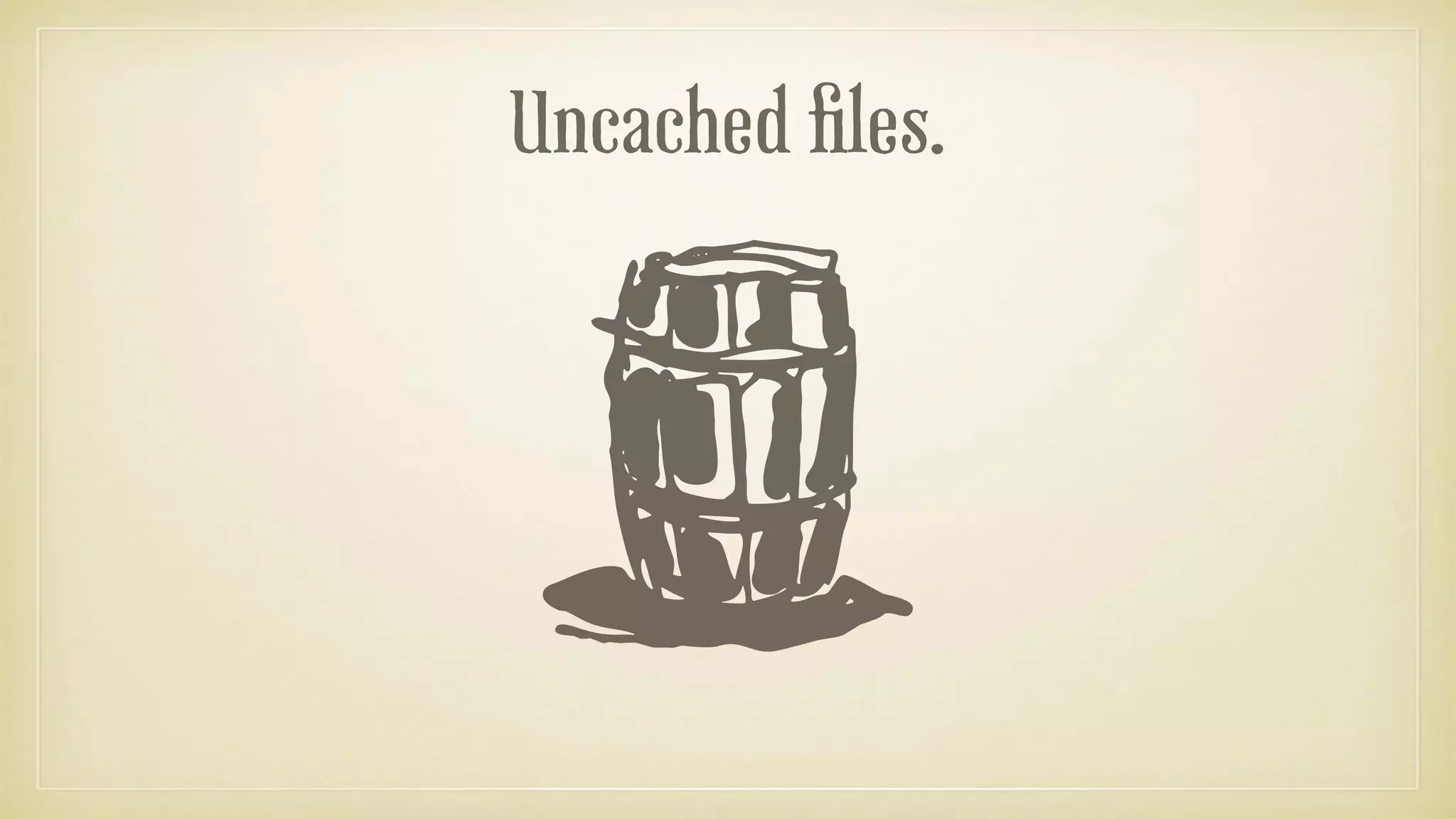 Uncached files.
 