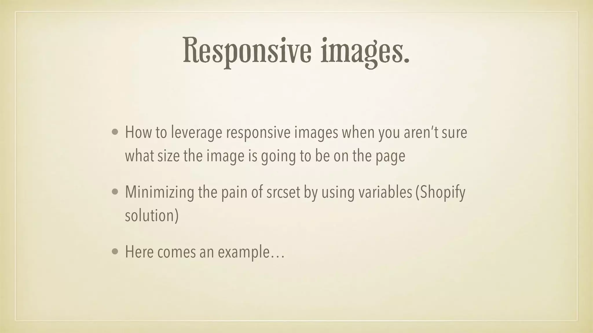 Responsive images.
• How to leverage responsive images when you aren’t sure
what size the image is going to be on the page
• Minimizing the pain of srcset by using variables (Shopify
solution)
• Here comes an example…
 