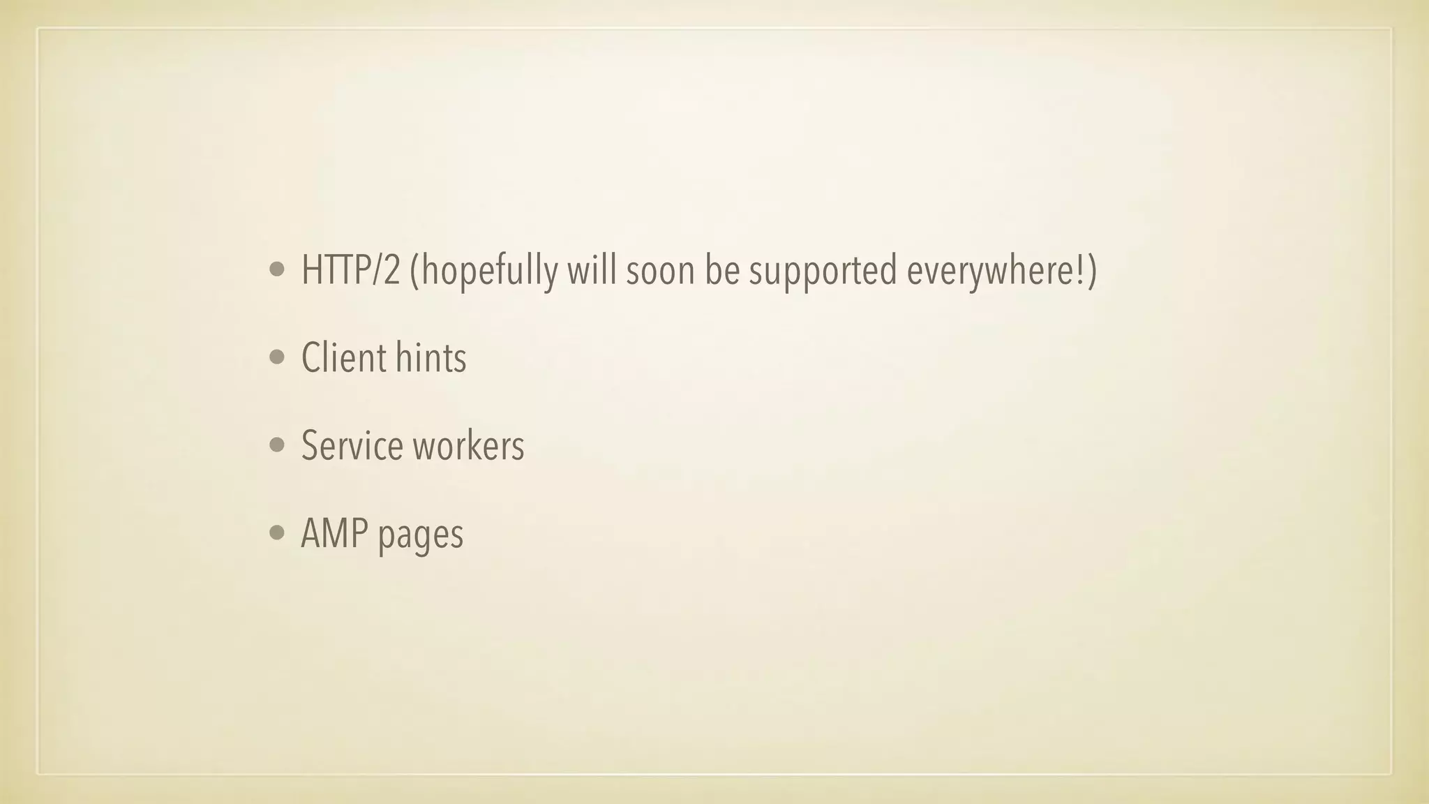 • HTTP/2 (hopefully will soon be supported everywhere!)
• Client hints
• Service workers
• AMP pages
 