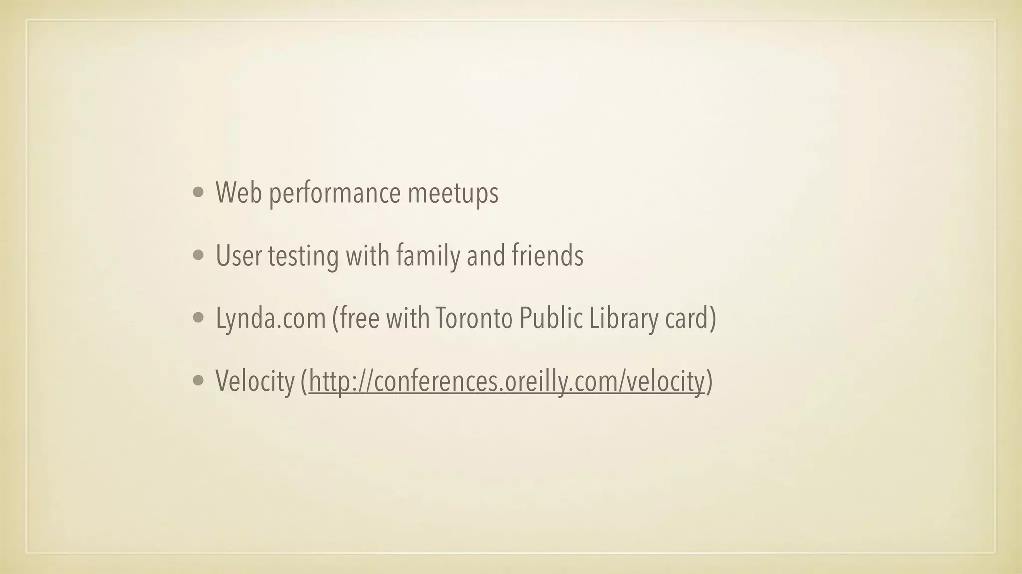 • Web performance meetups
• User testing with family and friends
• Lynda.com (free with Toronto Public Library card)
• Velocity (http://conferences.oreilly.com/velocity)
 