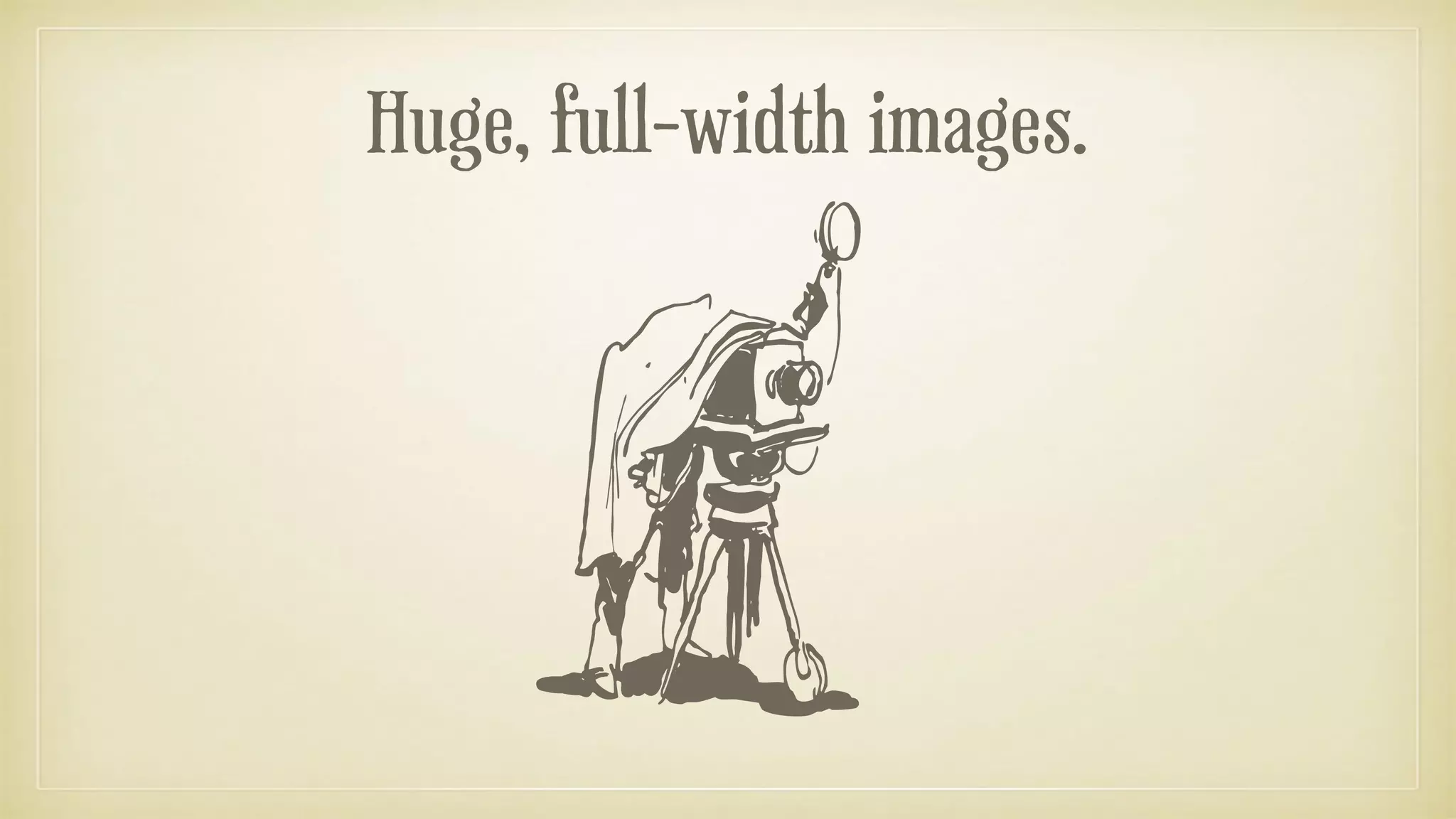 Huge, full-width images.
 