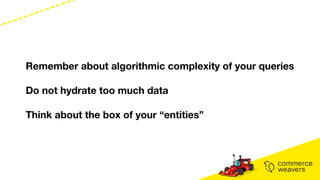 Remember about algorithmic complexity of your queries
Do not hydrate too much data
Think about the box of your “entities”
 