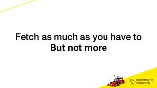 Fetch as much as you have to
But not more
 