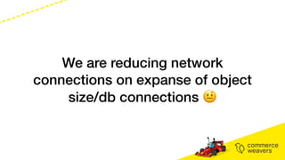 We are reducing network
connections on expanse of object
size/db connections 🤨
 