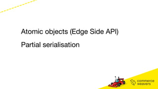 Atomic objects (Edge Side API)
Partial serialisation
 