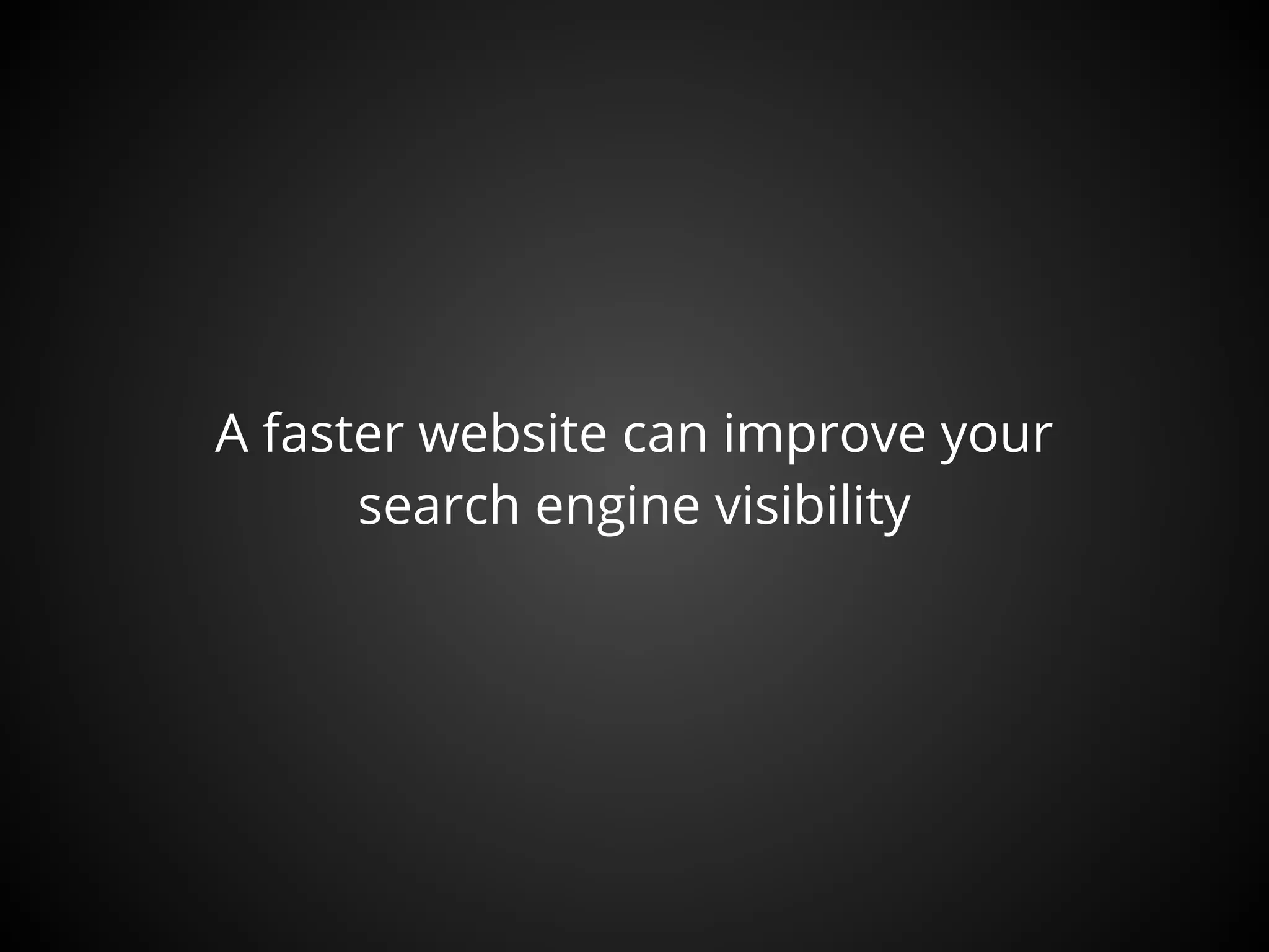 A faster website can improve your
      search engine visibility
 