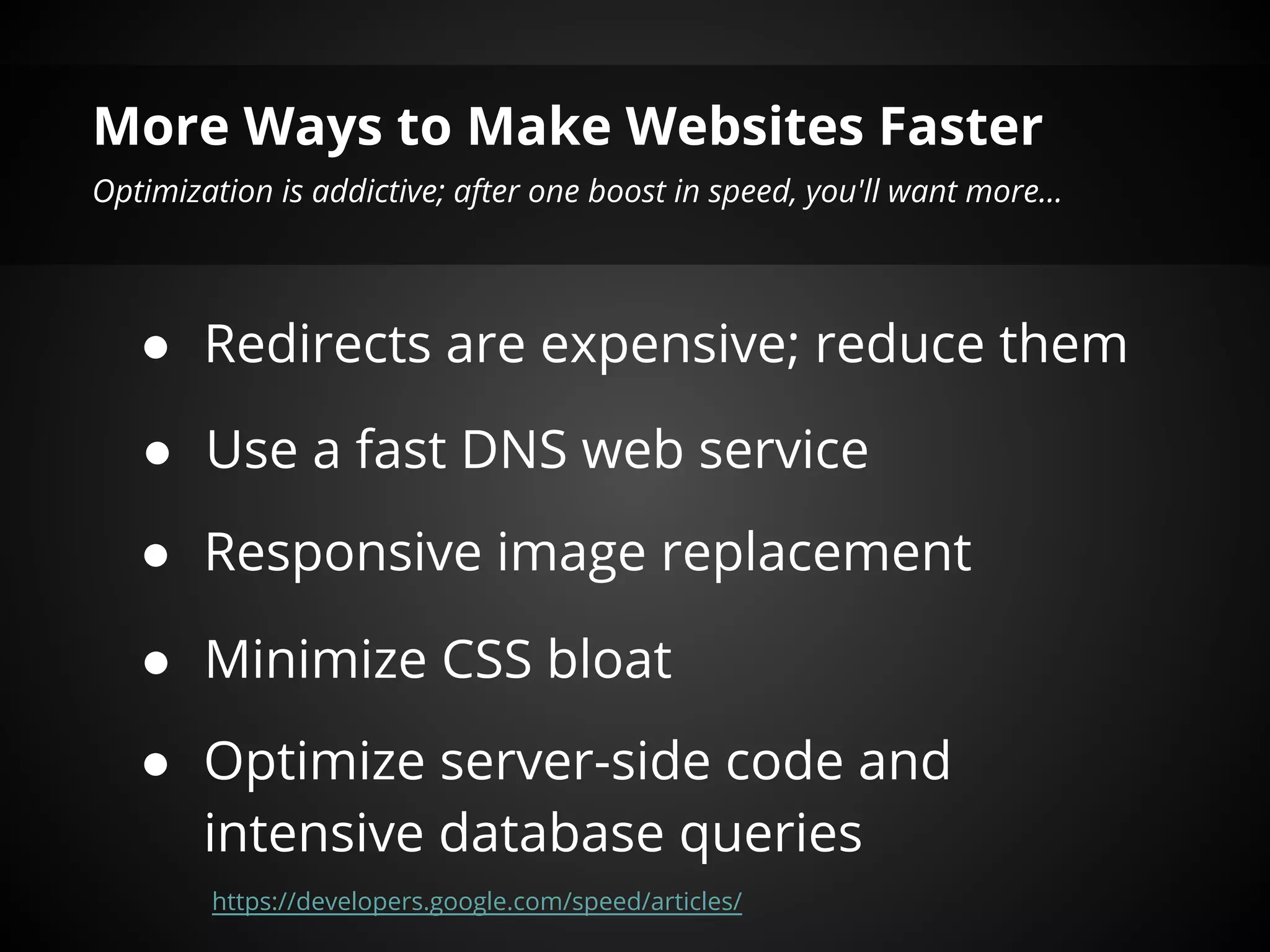 More Ways to Make Websites Faster
Optimization is addictive; after one boost in speed, you'll want more...




   ● Redirects are expensive; reduce them

   ● Use a fast DNS web service
   ● Responsive image replacement

   ● Minimize CSS bloat
   ● Optimize server-side code and
     intensive database queries
        https://developers.google.com/speed/articles/
 