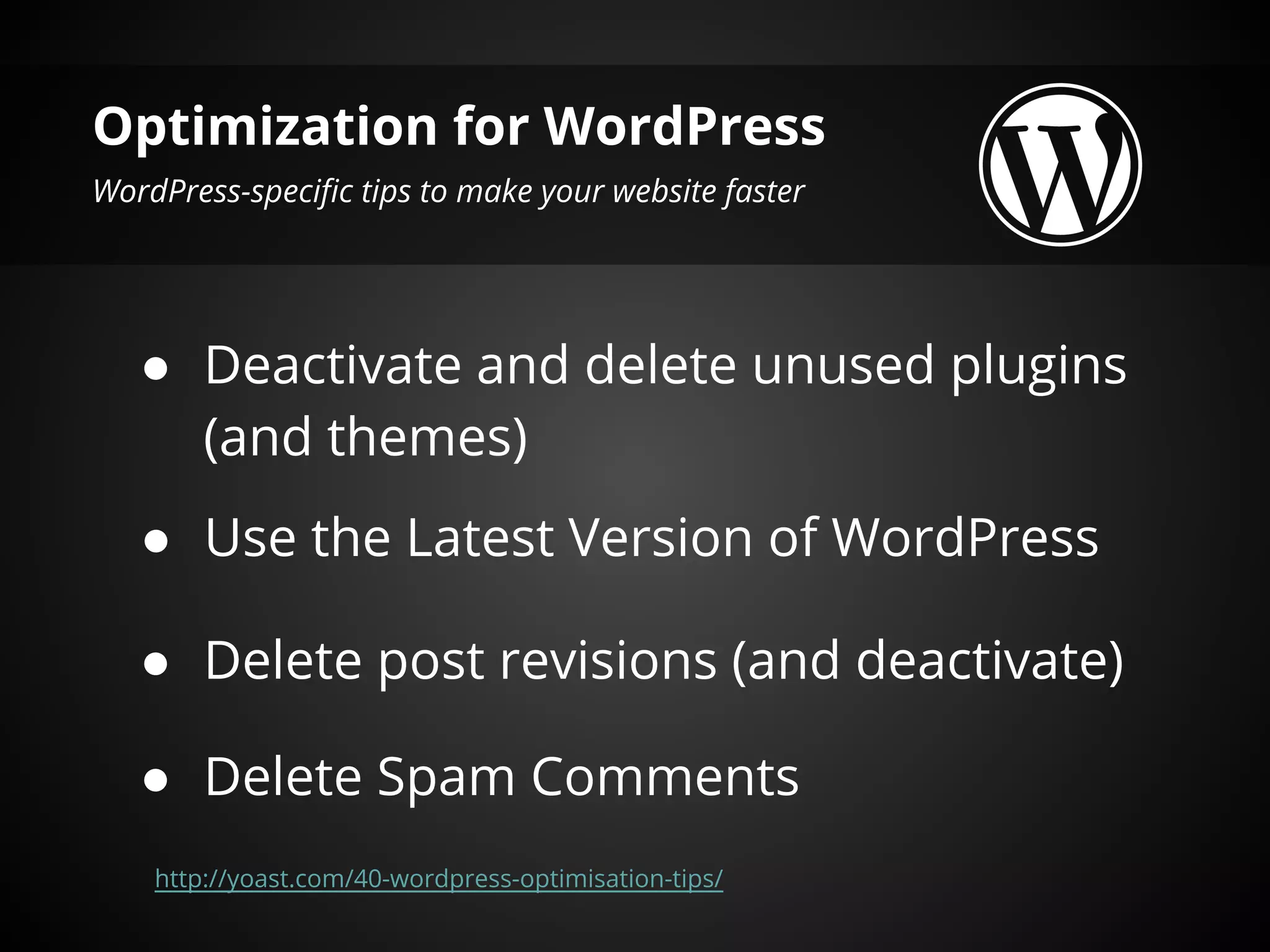 Optimization for WordPress
WordPress-specific tips to make your website faster




   ● Deactivate and delete unused plugins
     (and themes)
   ● Use the Latest Version of WordPress

   ● Delete post revisions (and deactivate)

   ● Delete Spam Comments
    http://yoast.com/40-wordpress-optimisation-tips/
 