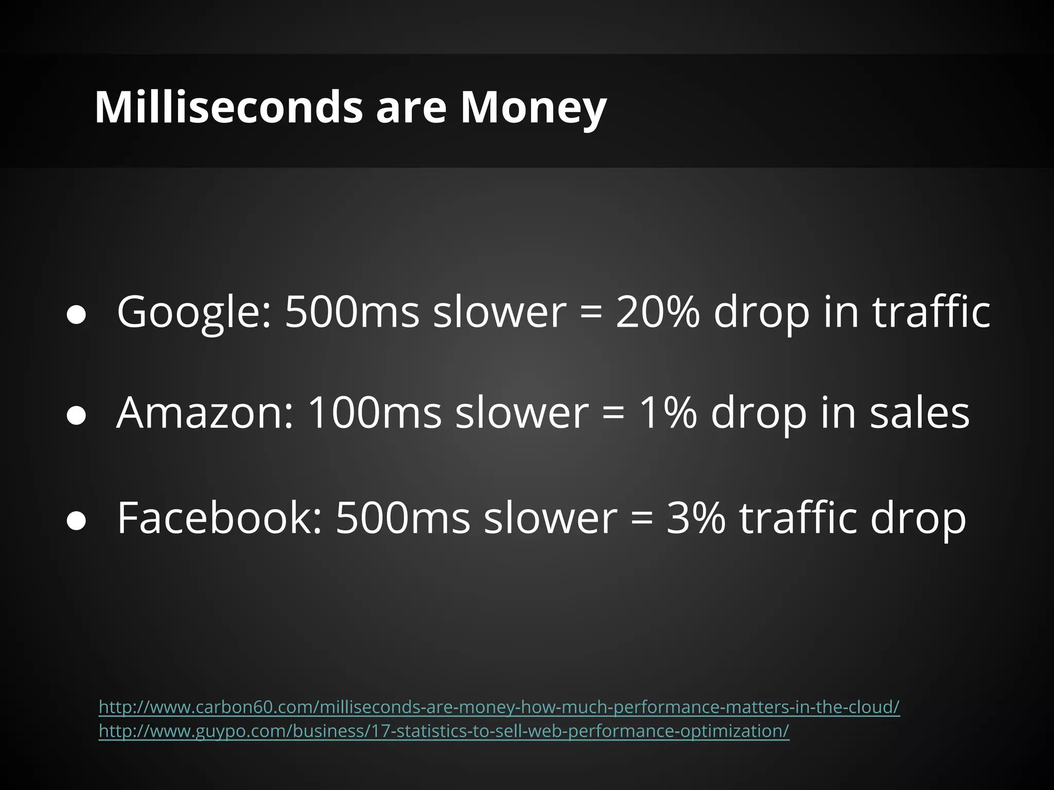Milliseconds are Money



● Google: 500ms slower = 20% drop in traffic

● Amazon: 100ms slower = 1% drop in sales

● Facebook: 500ms slower = 3% traffic drop



 http://www.carbon60.com/milliseconds-are-money-how-much-performance-matters-in-the-cloud/
 http://www.guypo.com/business/17-statistics-to-sell-web-performance-optimization/
 