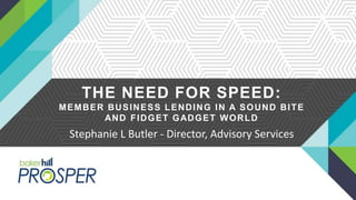 THE NEED FOR SPEED:
MEMBER BUSINESS LENDING IN A SOUND BITE
AND FIDGET GADGET WORLD
Stephanie L Butler - Director, Advisory Services
 