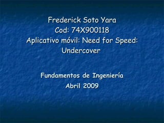 Frederick Soto Yara Cod: 74X900118 Aplicativo móvil:  Need for Speed: Undercover  Fundamentos de Ingeniería Abril 2009 