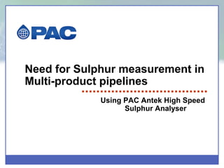 Need for Sulphur measurement in
Multi-product pipelines
             Using PAC Antek High Speed
                   Sulphur Analyser
 