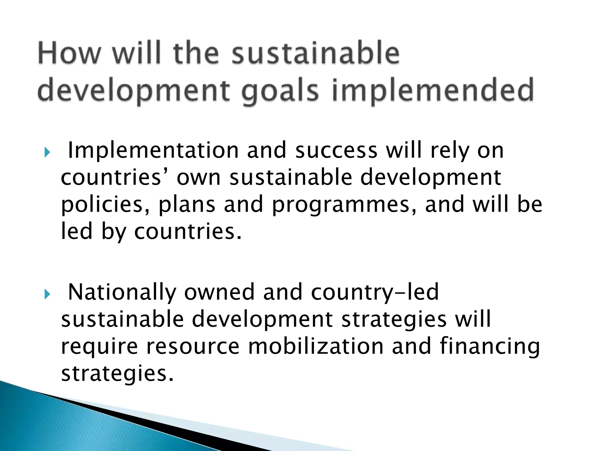  Implementation and success will rely on
countries’ own sustainable development
policies, plans and programmes, and will be
led by countries.
 Nationally owned and country-led
sustainable development strategies will
require resource mobilization and financing
strategies.
 