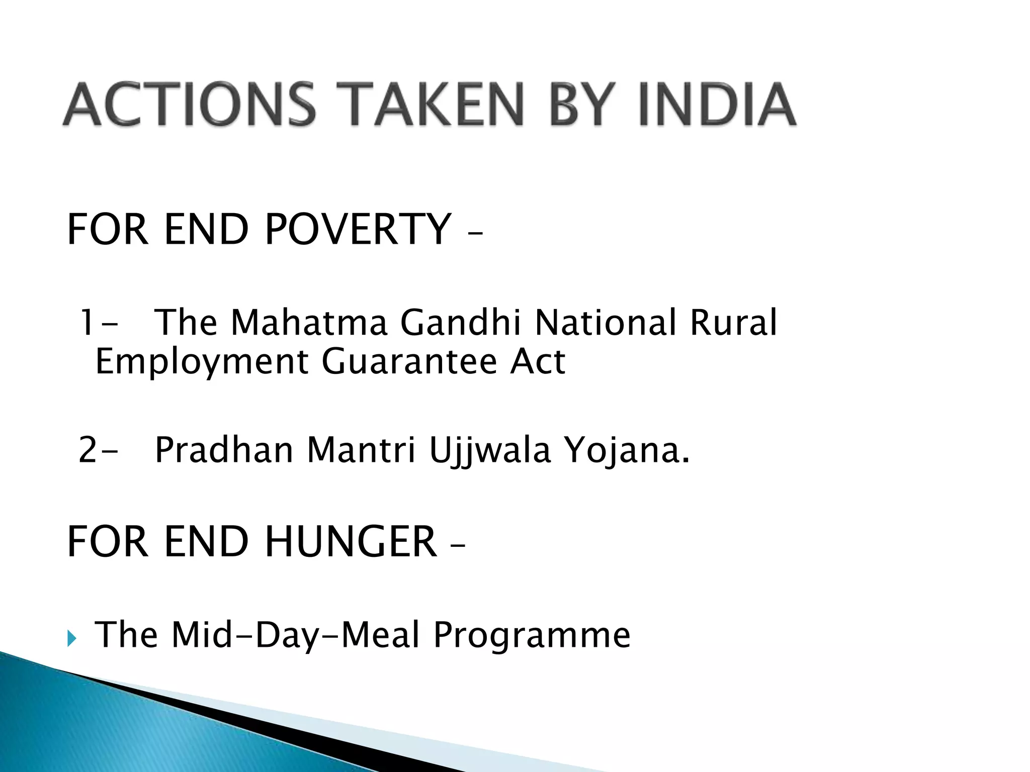 FOR END POVERTY –
1- The Mahatma Gandhi National Rural
Employment Guarantee Act
2- Pradhan Mantri Ujjwala Yojana.
FOR END HUNGER –
 The Mid-Day-Meal Programme
 