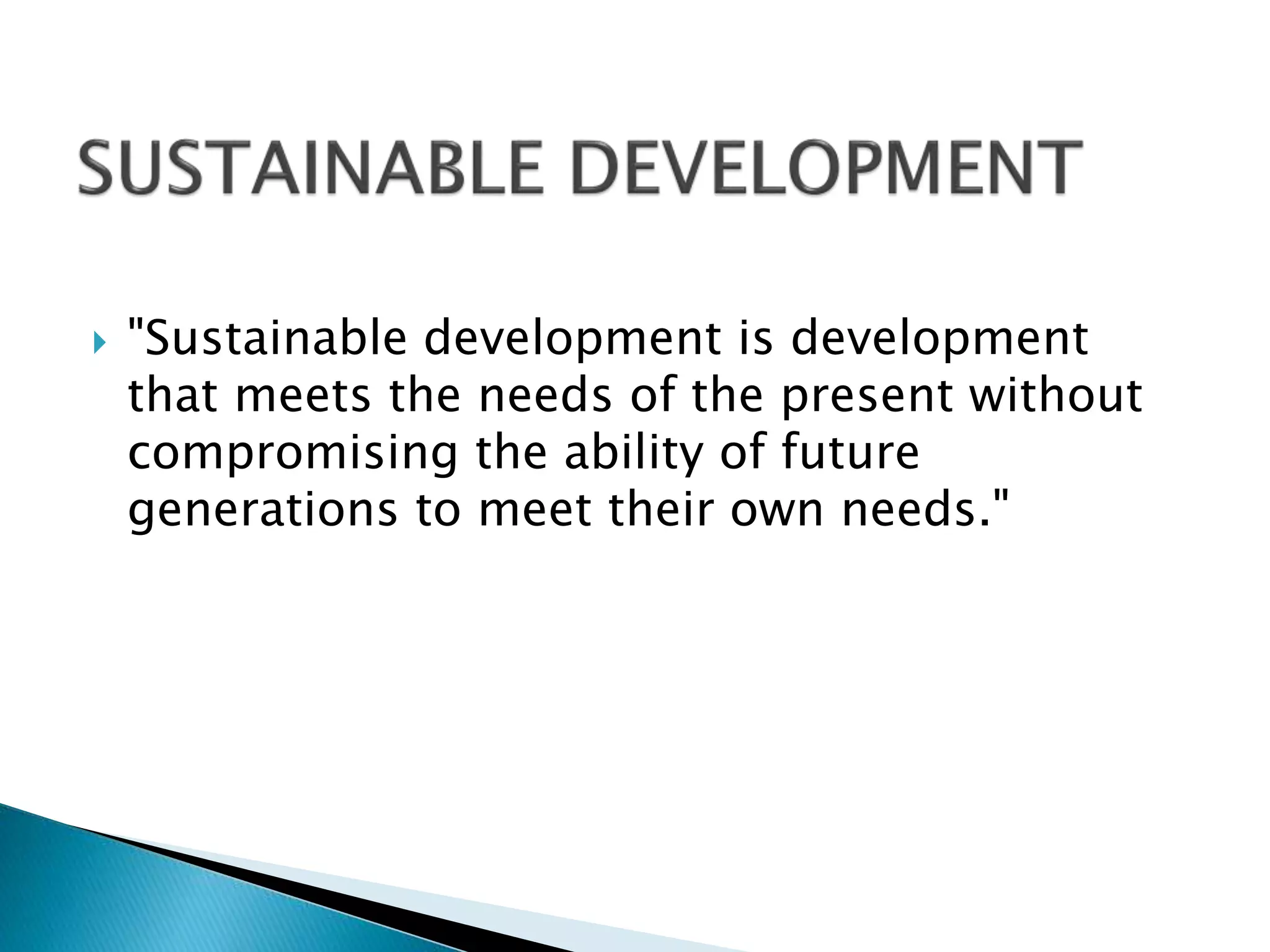  "Sustainable development is development
that meets the needs of the present without
compromising the ability of future
generations to meet their own needs."
 