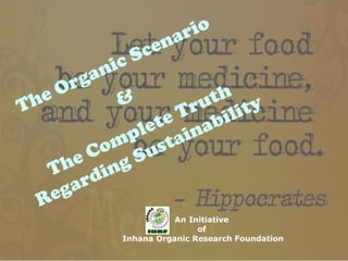 The Organic Scenario
&
The Complete Truth
Regarding Sustainability
An Initiative
of
Inhana Organic Research Foundation
 