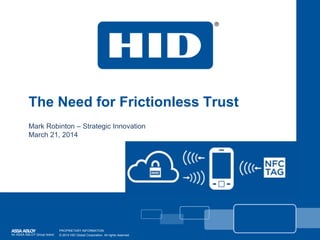 The Need for Frictionless Trust
Mark Robinton – Strategic Innovation
March 21, 2014
An ASSA ABLOY Group brand
PROPRIETARY INFORMATION.
© 2014 HID Global Corporation. All rights reserved.
 