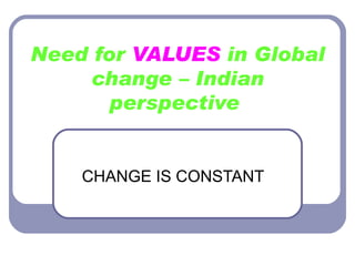 Need for  VALUES  in Global change – Indian perspective   CHANGE IS CONSTANT 