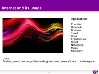 Internet and its usageApplicationsEducation Research Business TravelShop Entertainment Social Networking Music Matrimony Users:Student, parent, teacher, professionals, government, senior citizens… and everyone!