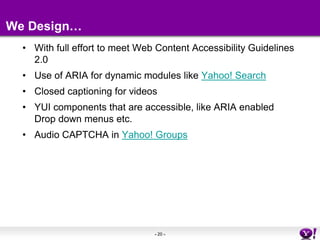 With full effort to meet Web Content Accessibility Guidelines 2.0Use of ARIA for dynamic modules like Yahoo! SearchClosed captioning for videosYUI components that are accessible, like ARIA enabled Drop down menus etc. Audio CAPTCHA in Yahoo! GroupsWe Design…