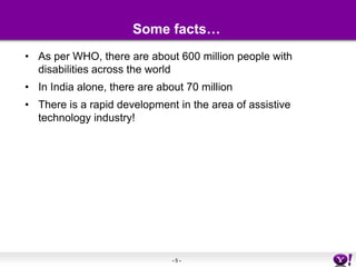 Some facts…As per WHO, there are about 600 million people with disabilities across the worldIn India alone, there are about 70 millionThere is a rapid development in the area of assistive technology industry!
