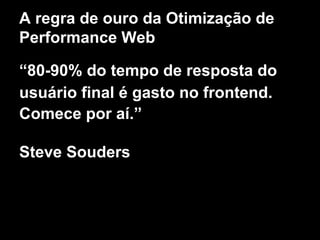 A regra de ouro da Otimização de 
Performance Web 
“80-90% do tempo de resposta do 
usuário final é gasto no frontend. 
Comece por aí.” 
Steve Souders 
 