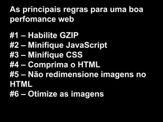 As principais regras para uma boa 
perfomance web 
#1 – Habilite GZIP 
#2 – Minifique JavaScript 
#3 – Minifique CSS 
#4 – Comprima o HTML 
#5 – Não redimensione imagens no 
HTML 
#6 – Otimize as imagens 
 