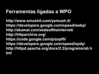 Ferramentas ligadas a WPO 
http://www.smushit.com/ysmush.it/ 
https://developers.google.com/speed/webp/ 
http://akamai.com/stateoftheinternet/ 
http://httparchive.org/ 
https://code.google.com/p/zopfli/ 
https://developers.google.com/speed/spdy/ 
http://httpd.apache.org/docs/2.2/programs/ab.h 
tml 
 