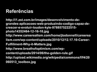 Referências 
http://i1.zst.com.br/images/desenvolvimento-de-grandes- 
aplicacoes-web-produzindo-codigo-capaz-de-crescer- 
e-evoluir-loudon-kyle-9788575222515- 
photo14352464-12-16-10.jpg 
http://www.careerealism.com/home/jtodonnell/careerea 
lism.com/wp-content/uploads/2010/12/12.17.10-Career- 
Fulfillment-Why-it-Matters.jpg 
http://www.breathofoptimism.com/wp-content/ 
uploads/2014/06/the-golden-rule.gif 
http://upload.wikimedia.org/wikipedia/commons/f/f4/20 
060513_toolbox.jpg 
 