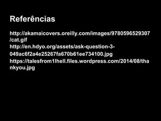 Referências 
http://akamaicovers.oreilly.com/images/9780596529307 
/cat.gif 
http://en.hdyo.org/assets/ask-question-3- 
049ac6f2a4e25267fa670b61ee734100.jpg 
https://talesfrom1lhell.files.wordpress.com/2014/08/tha 
nkyou.jpg 
 