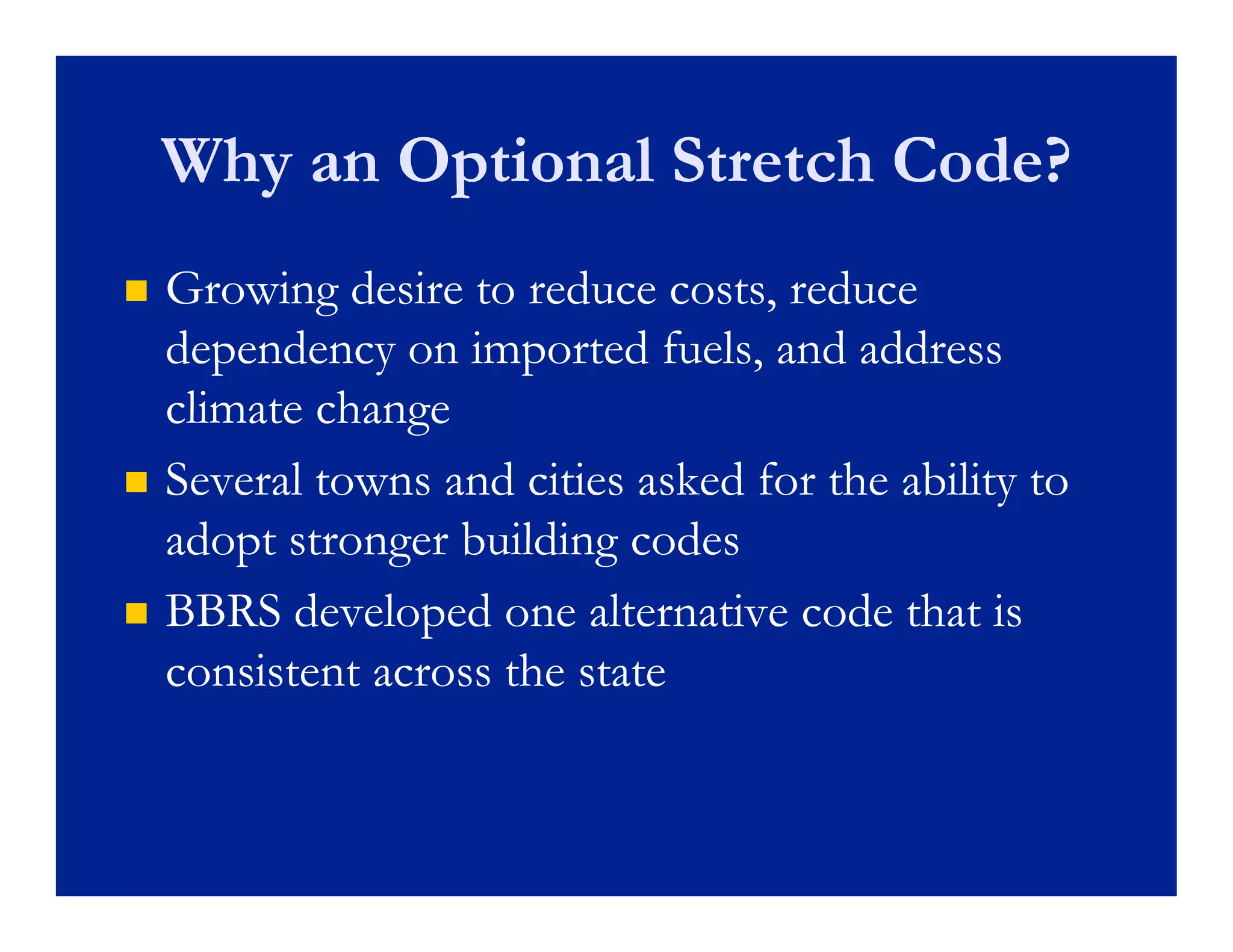 Why an Optional Stretch Code?
   Growing desire to reduce costs, reduce
                                costs
    dependency on imported fuels, and address
    climate change
   Several towns and cities asked for the ability to
    adopt stronger building codes
   BBRS developed one alternative code that is
    consistent across the state
        i              h
 