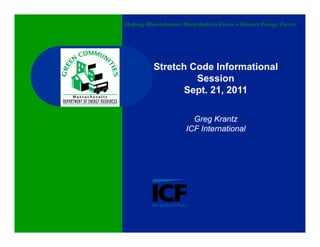 Helping Massachusetts Municipalities Create a Greener Energy Future




           Stretch Code Informational
                    Session
                  Sept. 21, 2011

                          Greg Krantz
                        ICF International
 