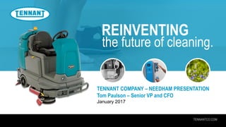 TENNANTCO.COM
REINVENTING
the future of cleaning.
TENNANT COMPANY – NEEDHAM PRESENTATION
Tom Paulson – Senior VP and CFO
January 2017
 